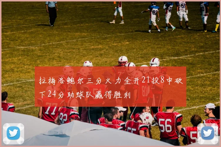 拉梅洛鲍尔三分火力全开21投8中砍下24分助球队赢得胜利