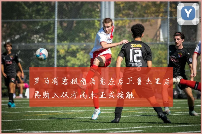 罗马有意租借马竞左后卫鲁杰里后再购入双方尚未正式接触