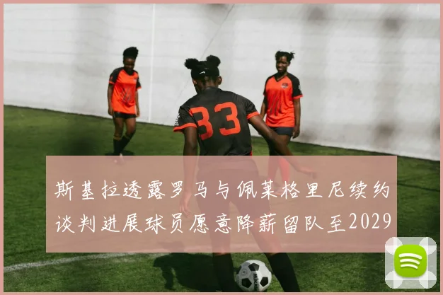 斯基拉透露罗马与佩莱格里尼续约谈判进展球员愿意降薪留队至2029年