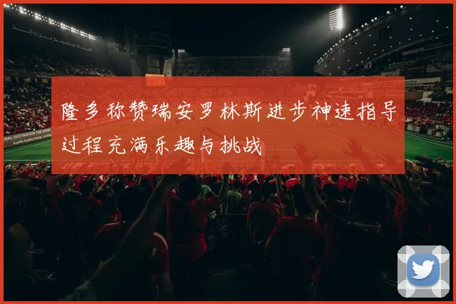 隆多称赞瑞安罗林斯进步神速指导过程充满乐趣与挑战