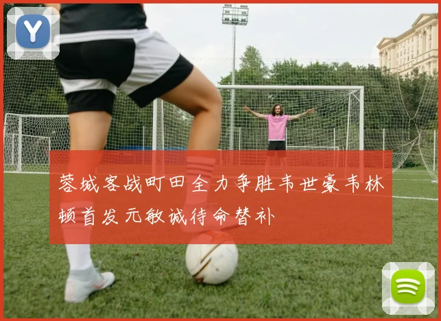 蓉城客战町田全力争胜韦世豪韦林顿首发元敏诚待命替补