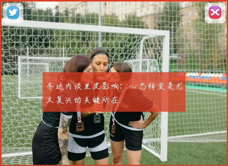 齐达内谈里皮影响：心态转变是尤文复兴的关键所在