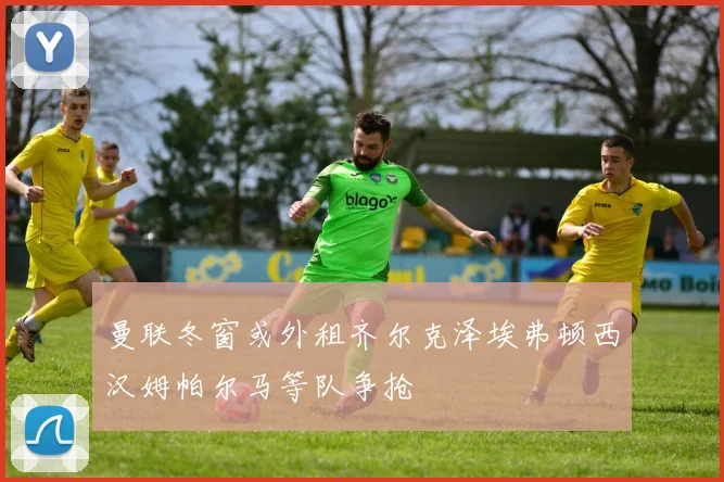 曼联冬窗或外租齐尔克泽埃弗顿西汉姆帕尔马等队争抢