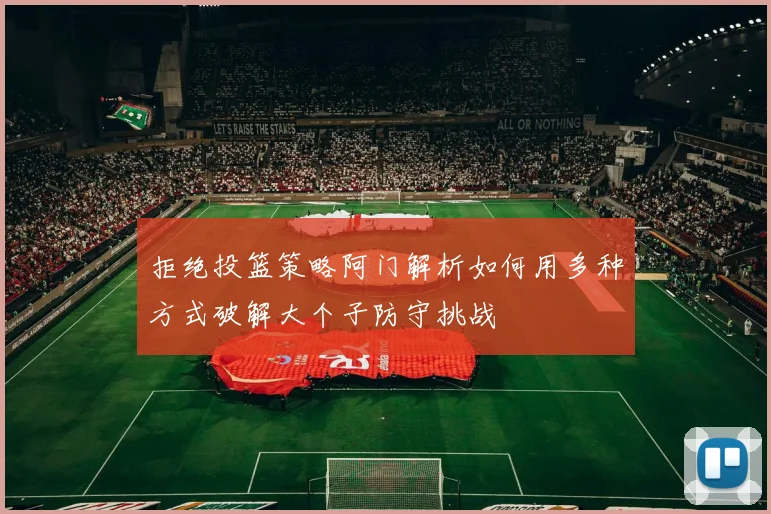 拒绝投篮策略阿门解析如何用多种方式破解大个子防守挑战