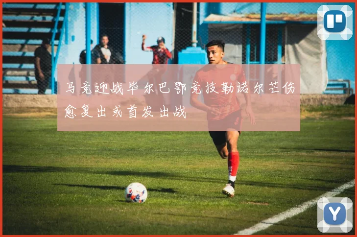 马竞迎战毕尔巴鄂竞技勒诺尔芒伤愈复出或首发出战