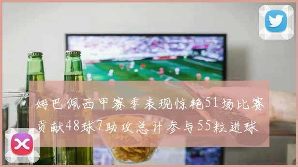 姆巴佩西甲赛季表现惊艳51场比赛贡献48球7助攻总计参与55粒进球
