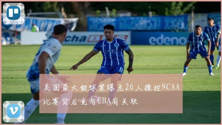 美国最大假球案曝光26人操控NCAA比赛背后竟与CBA有关联