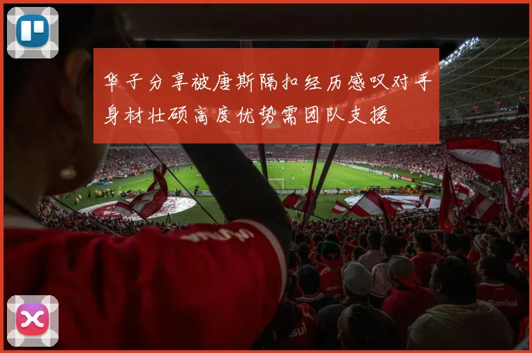 华子分享被唐斯隔扣经历感叹对手身材壮硕高度优势需团队支援