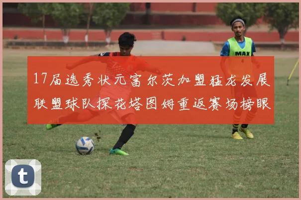 17届选秀状元富尔茨加盟猛龙发展联盟球队探花塔图姆重返赛场榜眼球员无球可打