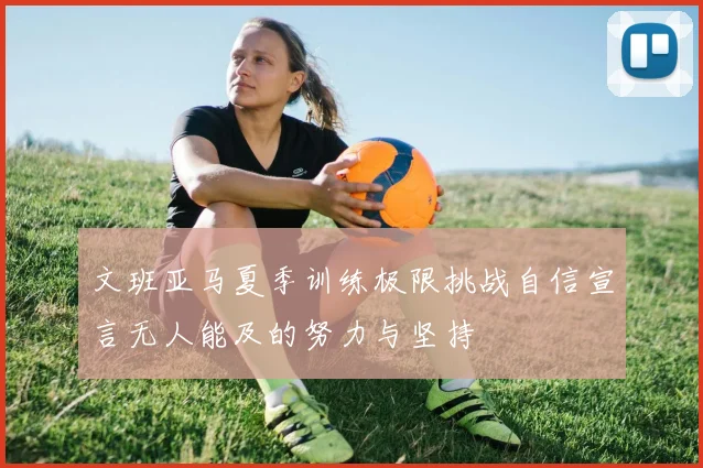 文班亚马夏季训练极限挑战自信宣言无人能及的努力与坚持