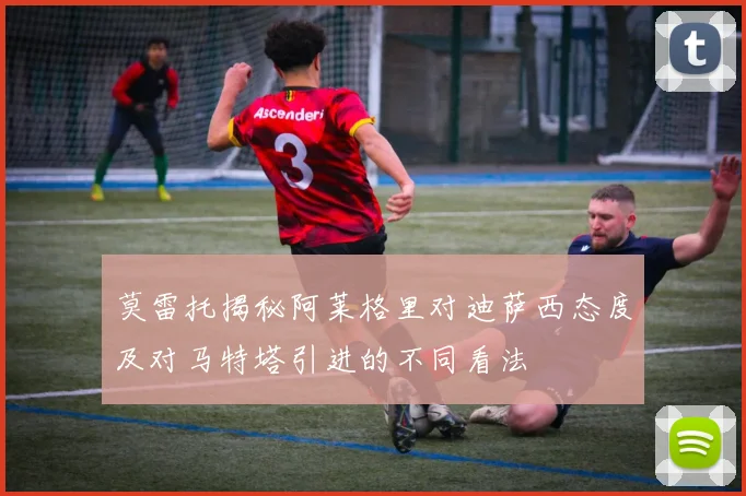 莫雷托揭秘阿莱格里对迪萨西态度及对马特塔引进的不同看法