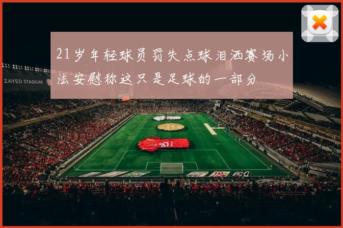 21岁年轻球员罚失点球泪洒赛场小法安慰称这只是足球的一部分