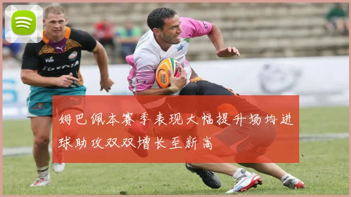 姆巴佩本赛季表现大幅提升场均进球助攻双双增长至新高