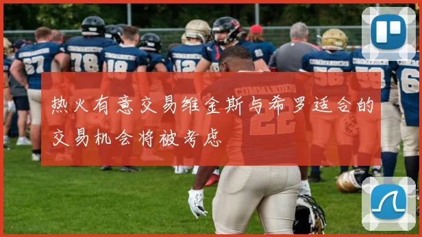 热火有意交易维金斯与希罗适合的交易机会将被考虑