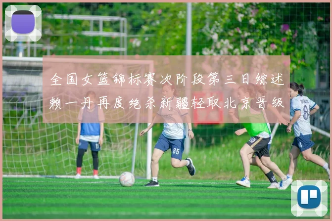 全国女篮锦标赛次阶段第三日综述赖一丹再度绝杀新疆轻取北京晋级在望