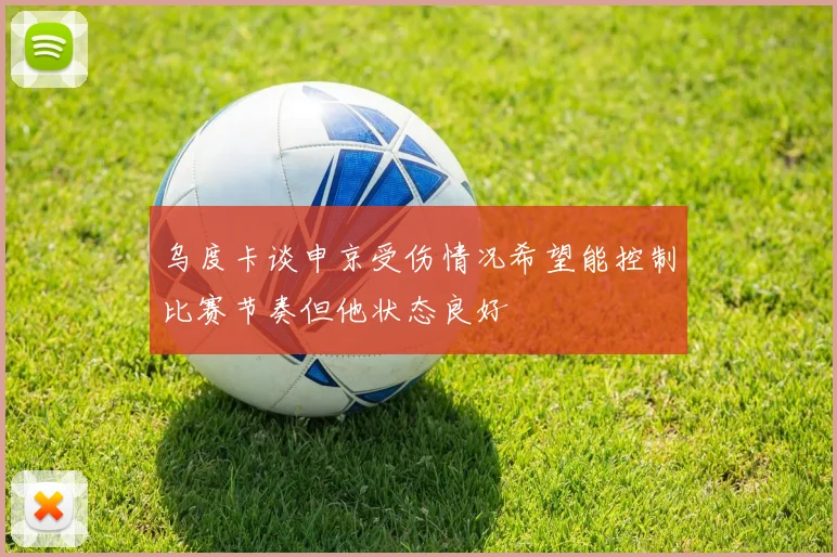 乌度卡谈申京受伤情况希望能控制比赛节奏但他状态良好