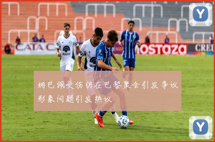 姆巴佩受伤仍在巴黎聚会引发争议形象问题引发热议