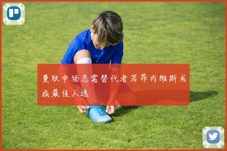曼联中场急需替代者若昂内维斯或成最佳人选