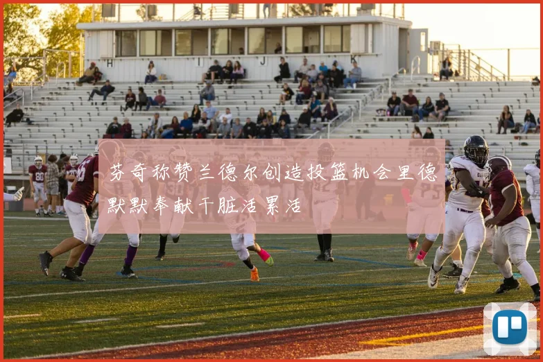 芬奇称赞兰德尔创造投篮机会里德默默奉献干脏活累活