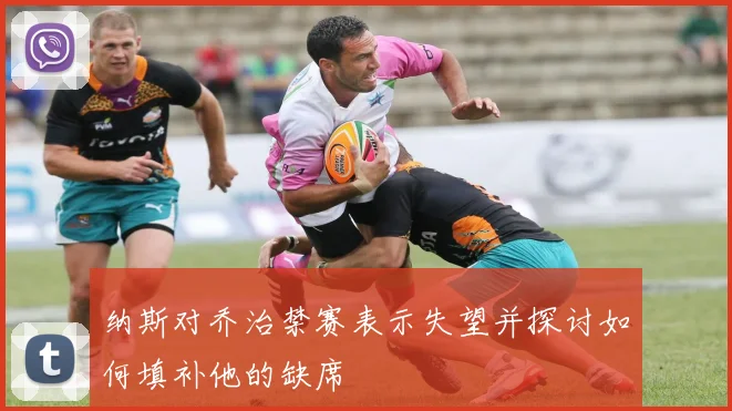 纳斯对乔治禁赛表示失望并探讨如何填补他的缺席