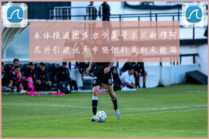 米体报道图多尔今夏寻求买断穆阿尼并引进优秀中场但科莫利未能满足要求