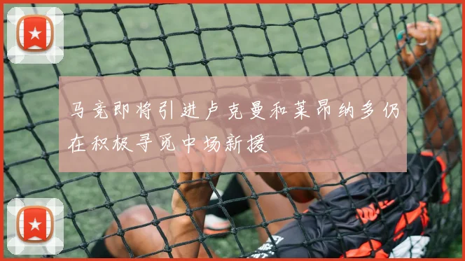 马竞即将引进卢克曼和莱昂纳多仍在积极寻觅中场新援
