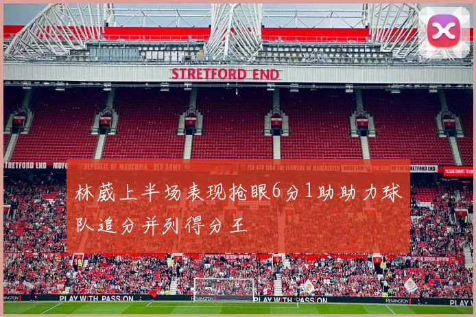 林葳上半场表现抢眼6分1助助力球队追分并列得分王