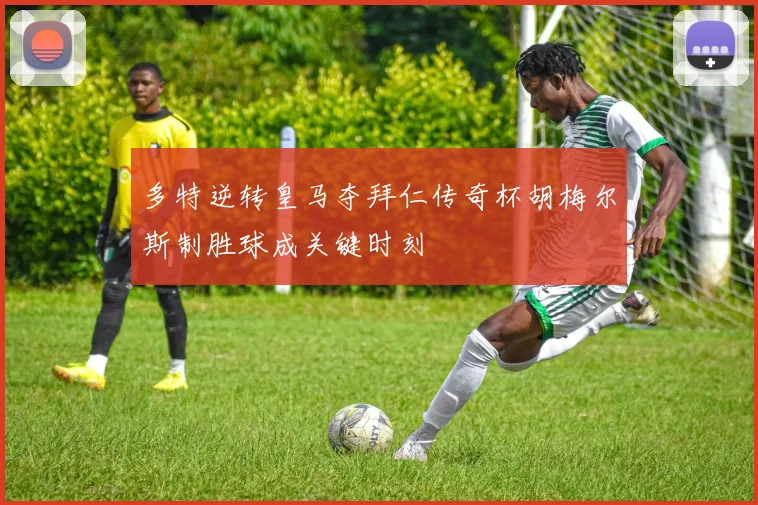多特逆转皇马夺拜仁传奇杯胡梅尔斯制胜球成关键时刻