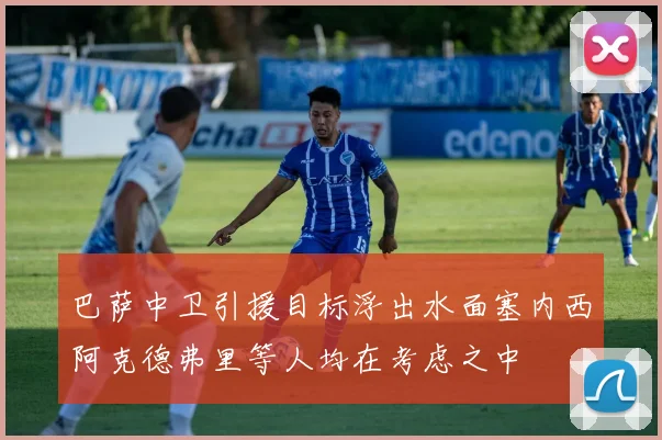 巴萨中卫引援目标浮出水面塞内西阿克德弗里等人均在考虑之中