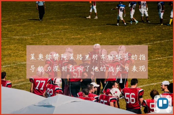 莱奥称赞阿莱格里对年轻球员的指导能力深刻影响了他的成长与表现