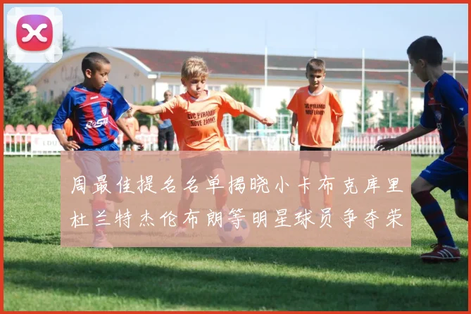 周最佳提名名单揭晓小卡布克库里杜兰特杰伦布朗等明星球员争夺荣誉