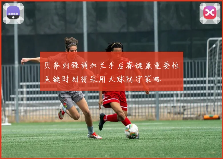 贝弗利强调加兰季后赛健康重要性关键时刻将采用大球防守策略