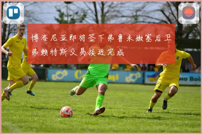 博洛尼亚即将签下弗鲁米嫩塞后卫弗赖特斯交易接近完成