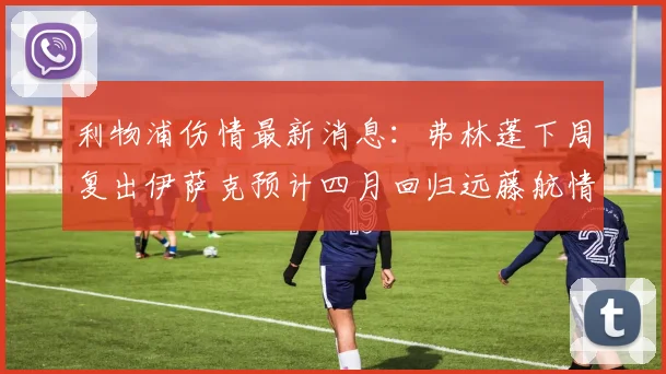 利物浦伤情最新消息：弗林蓬下周复出伊萨克预计四月回归远藤航情况待定