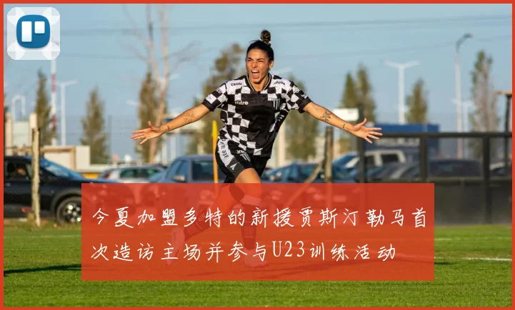 今夏加盟多特的新援贾斯汀勒马首次造访主场并参与U23训练活动