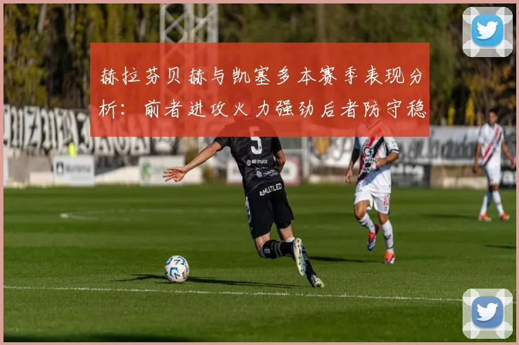 赫拉芬贝赫与凯塞多本赛季表现分析：前者进攻火力强劲后者防守稳固