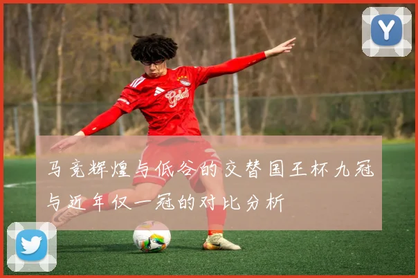 马竞辉煌与低谷的交替国王杯九冠与近年仅一冠的对比分析