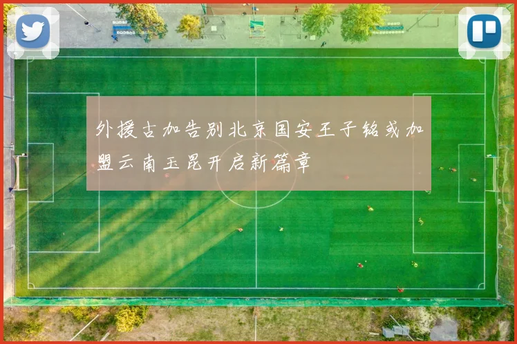 外援古加告别北京国安王子铭或加盟云南玉昆开启新篇章
