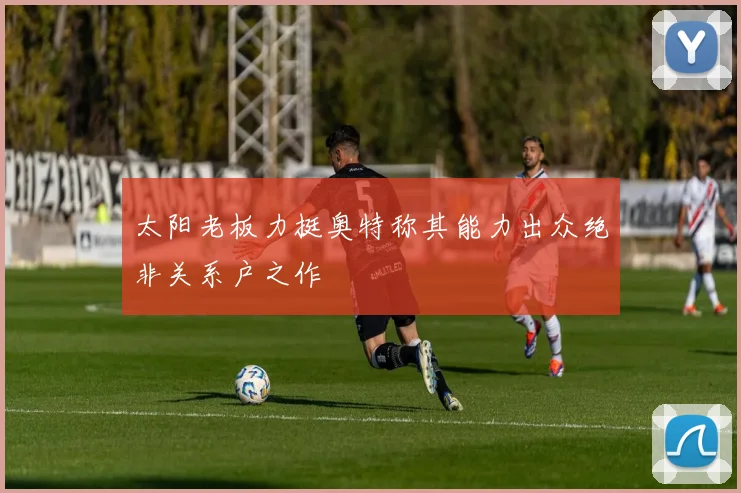 太阳老板力挺奥特称其能力出众绝非关系户之作