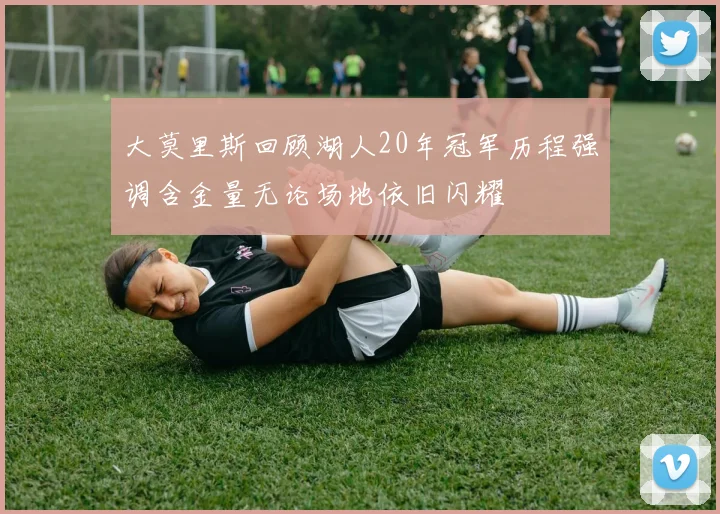 大莫里斯回顾湖人20年冠军历程强调含金量无论场地依旧闪耀