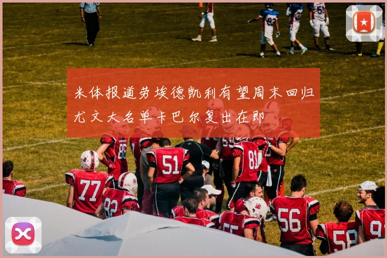 米体报道劳埃德凯利有望周末回归尤文大名单卡巴尔复出在即