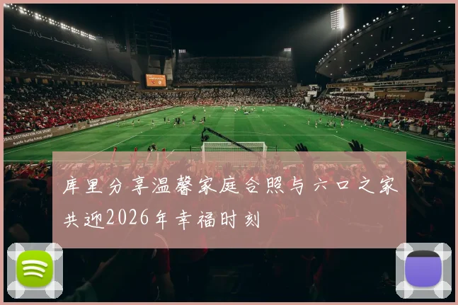 库里分享温馨家庭合照与六口之家共迎2026年幸福时刻