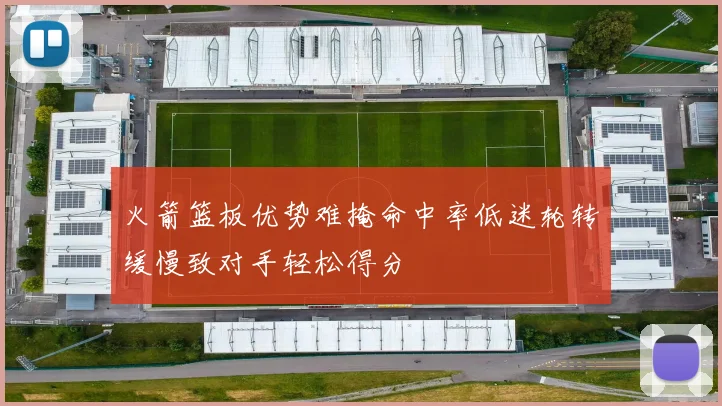 火箭篮板优势难掩命中率低迷轮转缓慢致对手轻松得分
