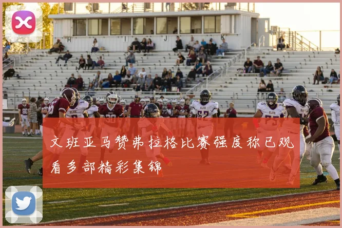 文班亚马赞弗拉格比赛强度称已观看多部精彩集锦