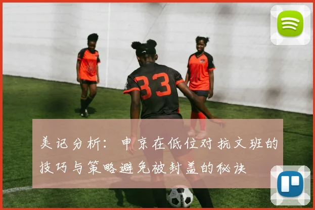 美记分析：申京在低位对抗文班的技巧与策略避免被封盖的秘诀