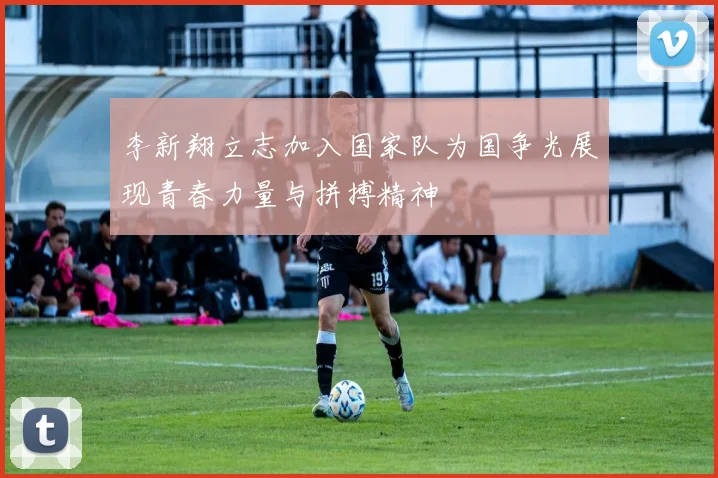 李新翔立志加入国家队为国争光展现青春力量与拼搏精神