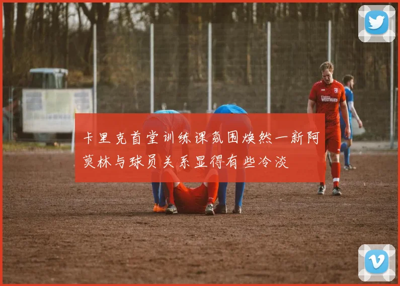卡里克首堂训练课氛围焕然一新阿莫林与球员关系显得有些冷淡