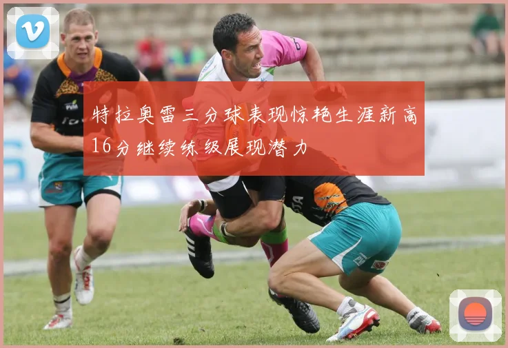 特拉奥雷三分球表现惊艳生涯新高16分继续练级展现潜力