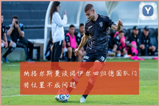 纳格尔斯曼谈诺伊尔回归德国队门将位置不成问题