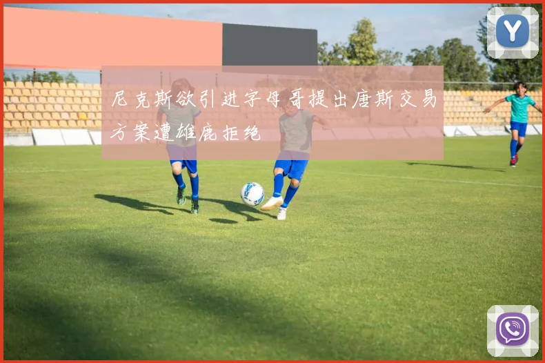 尼克斯欲引进字母哥提出唐斯交易方案遭雄鹿拒绝